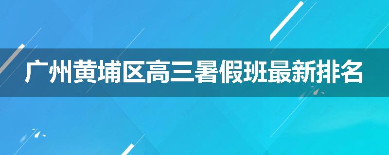广州黄埔区高三暑假班最新排名