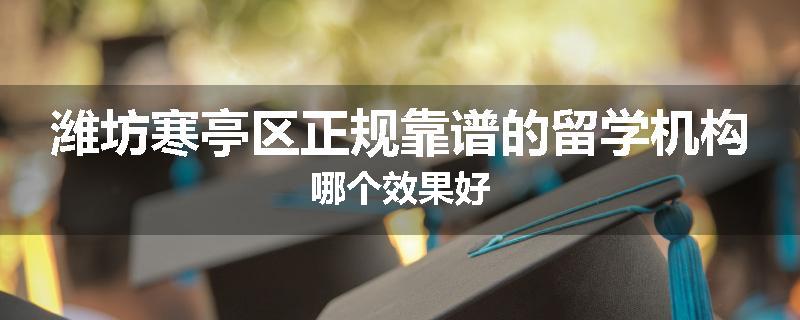 潍坊寒亭区正规靠谱的留学机构哪个效果好