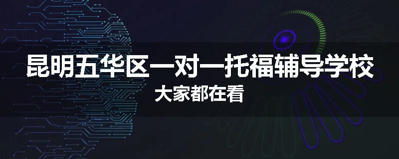 昆明五华区一对一托福辅导学校大家都在看
