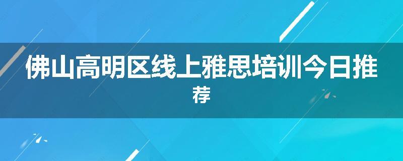 佛山高明区线上雅思培训今日推荐
