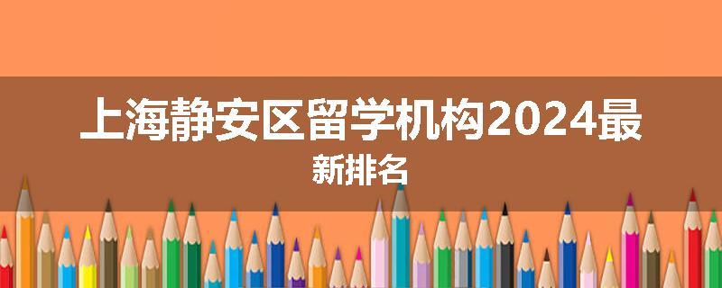 上海静安区留学机构2024最新排名