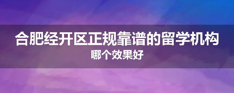 合肥经开区正规靠谱的留学机构哪个效果好