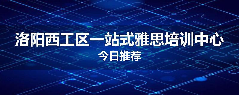 洛阳西工区一站式雅思培训中心今日推荐