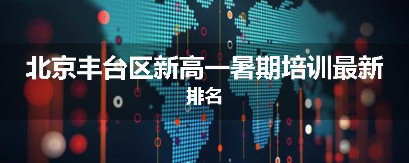 北京丰台区新高一暑期培训最新排名