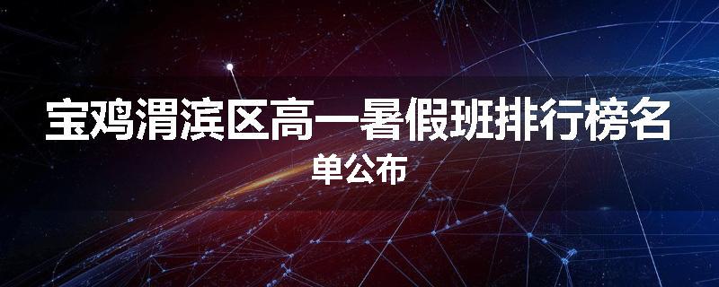 宝鸡渭滨区高一暑假班排行榜名单公布