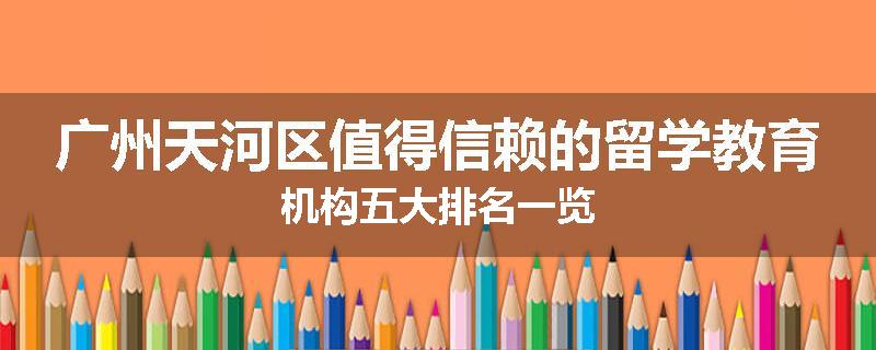 广州天河区值得信赖的留学教育机构五大排名一览