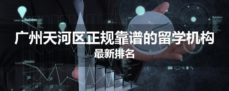 广州天河区正规靠谱的留学机构最新排名