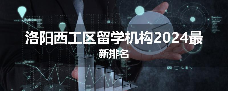 洛阳西工区留学机构2024最新排名