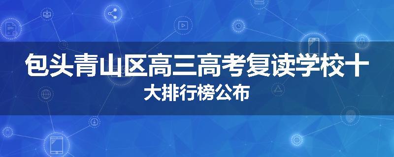 包头青山区高三高考复读学校十大排行榜公布