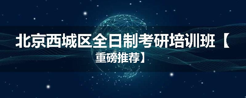 北京西城区全日制考研培训班【重磅推荐】