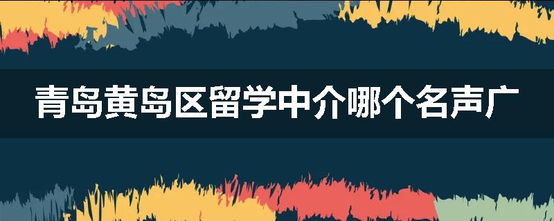 青岛黄岛区留学中介哪个名声广