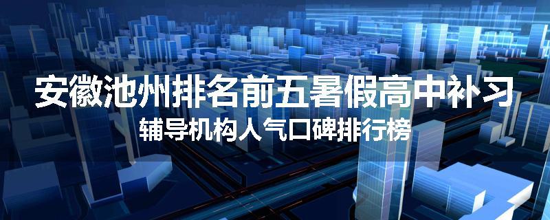 安徽池州排名前五暑假高中补习辅导机构人气口碑排行榜