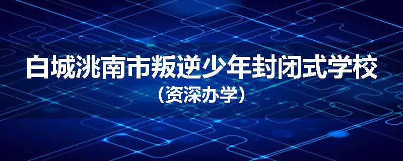白城洮南市叛逆少年封闭式学校（资深办学）