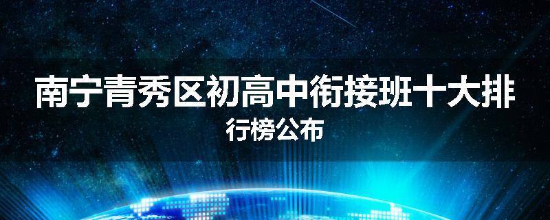 南宁青秀区初高中衔接班十大排行榜公布
