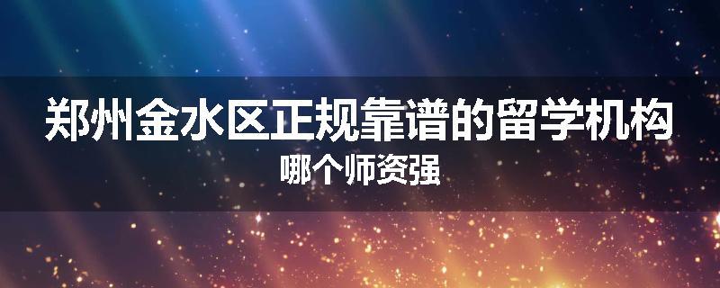 郑州金水区正规靠谱的留学机构哪个师资强