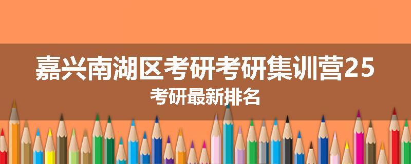 嘉兴南湖区考研考研集训营25考研最新排名
