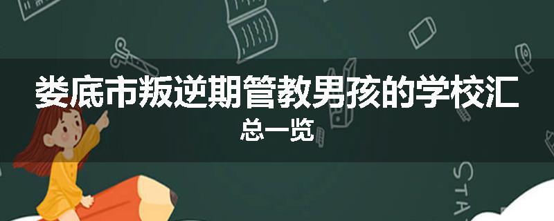 娄底市叛逆期管教男孩的学校汇总一览