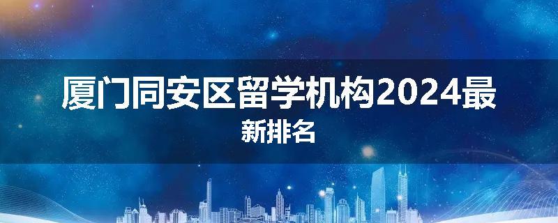 厦门同安区留学机构2024最新排名