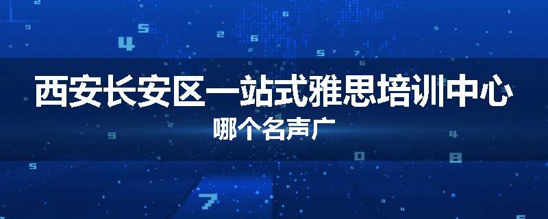 西安长安区一站式雅思培训中心哪个名声广