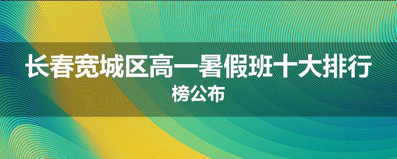 长春宽城区高一暑假班十大排行榜公布