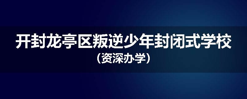 开封龙亭区叛逆少年封闭式学校（资深办学）