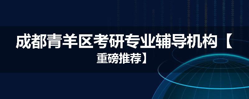 成都青羊区考研专业辅导机构【重磅推荐】