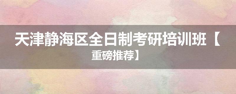 天津静海区全日制考研培训班【重磅推荐】