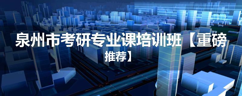 泉州市考研专业课培训班【重磅推荐】