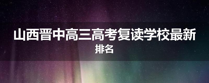 山西晋中高三高考复读学校最新排名