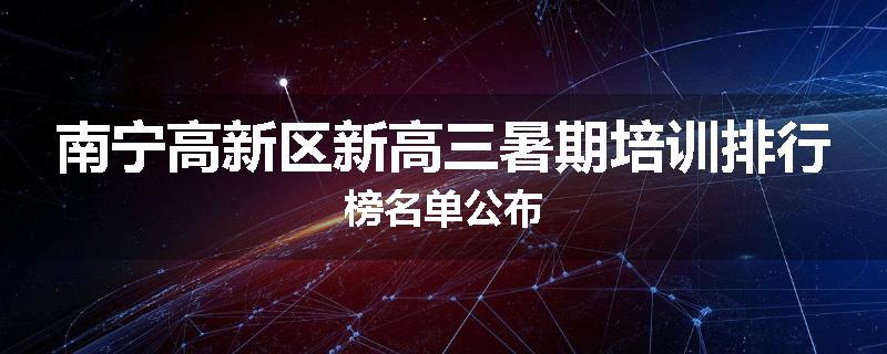 南宁高新区新高三暑期培训排行榜名单公布
