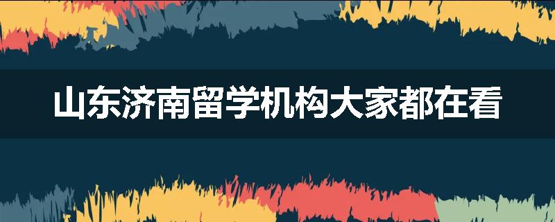 山东济南留学机构大家都在看