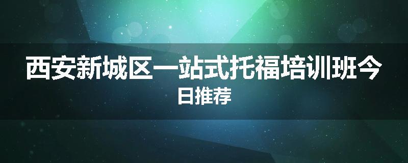 西安新城区一站式托福培训班今日推荐