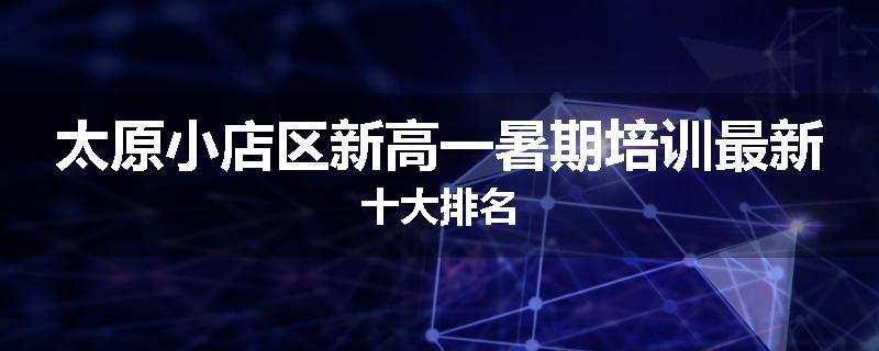 太原小店区新高一暑期培训最新十大排名