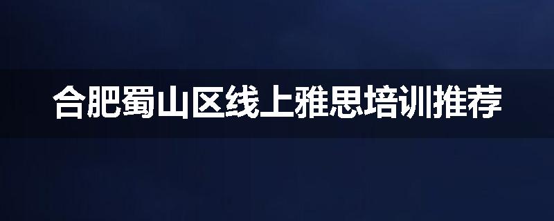合肥蜀山区线上雅思培训推荐
