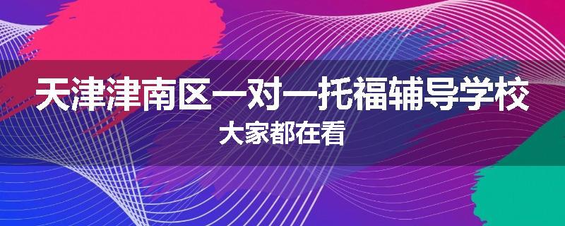 天津津南区一对一托福辅导学校大家都在看