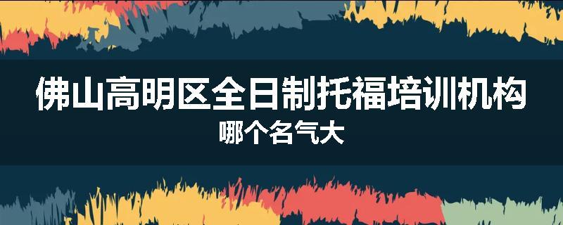 佛山高明区全日制托福培训机构哪个名气大