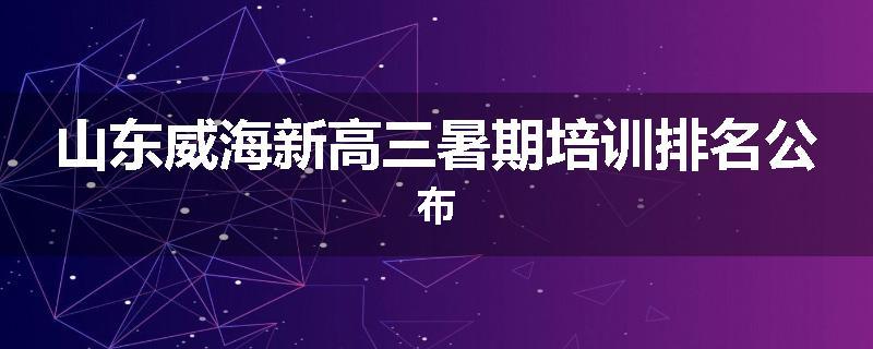山东威海新高三暑期培训排名公布