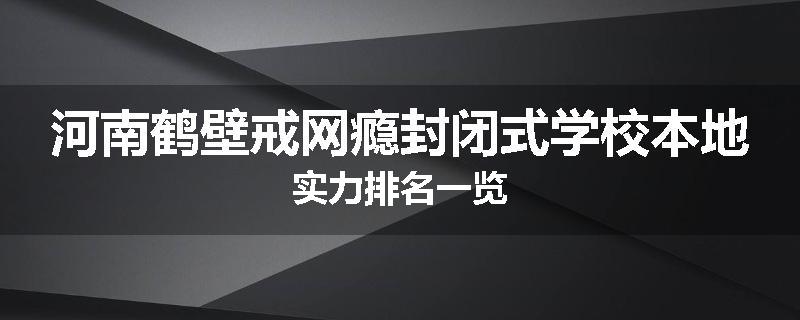 河南鹤壁戒网瘾封闭式学校本地实力排名一览