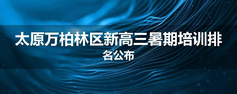 太原万柏林区新高三暑期培训排名公布