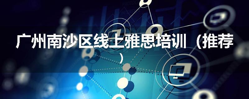广州南沙区线上雅思培训（推荐）
