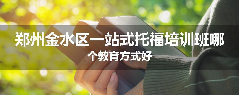 郑州金水区一站式托福培训班哪个教育方式好
