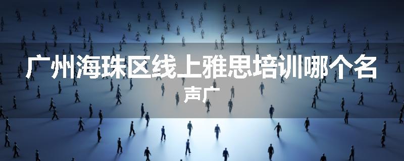 广州海珠区线上雅思培训哪个名声广