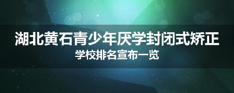 湖北黄石青少年厌学封闭式矫正学校排名宣布一览