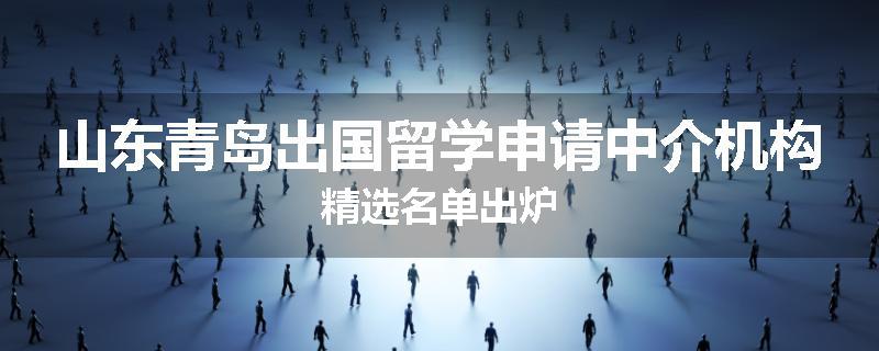 山东青岛出国留学申请中介机构精选名单出炉
