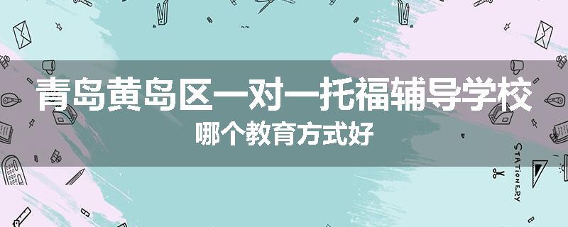 青岛黄岛区一对一托福辅导学校哪个教育方式好