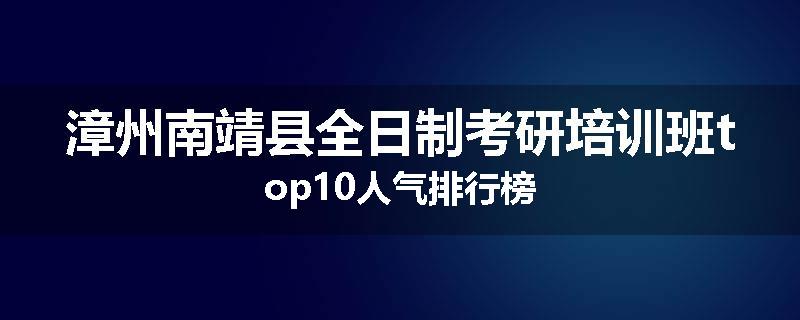 漳州南靖县全日制考研培训班top10人气排行榜