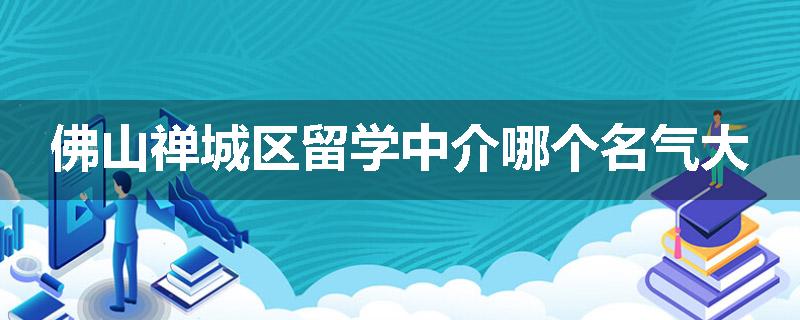佛山禅城区留学中介哪个名气大