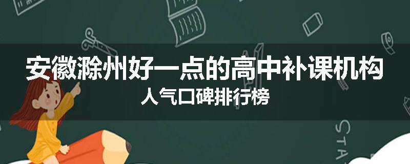 安徽滁州好一点的高中补课机构人气口碑排行榜