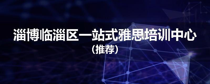 淄博临淄区一站式雅思培训中心（推荐）