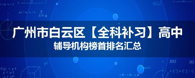 广州市白云区【全科补习】高中辅导机构榜首排名汇总